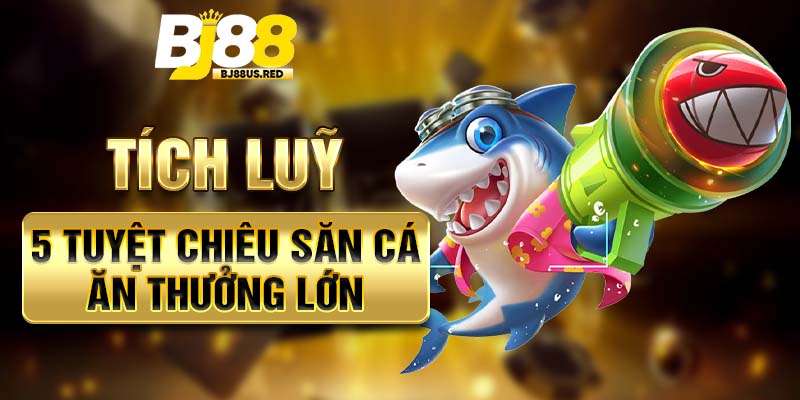 Tích luỹ 5 tuyệt chiêu săn cá ăn thưởng lớn